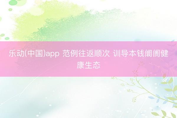 乐动(中国)app 范例往返顺次 训导本钱阛阓健康生态
