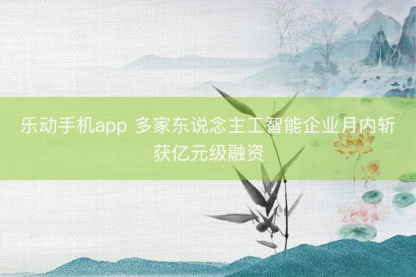 乐动手机app 多家东说念主工智能企业月内斩获亿元级融资
