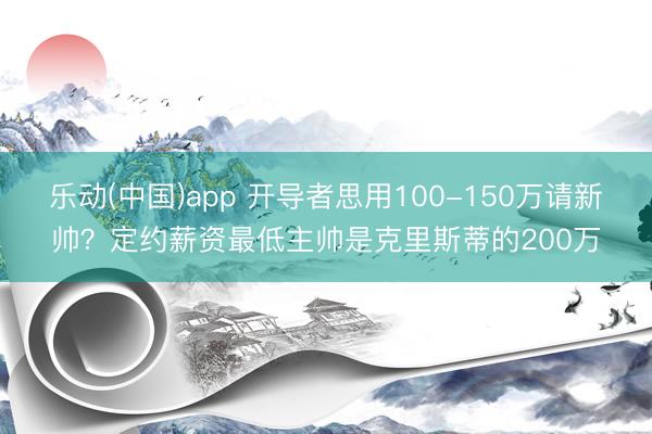 乐动(中国)app 开导者思用100-150万请新帅？定约薪资最低主帅是克里斯蒂的200万