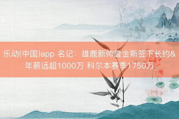 乐动(中国)app 名记：雄鹿新帅詹金斯签下长约&年薪远超1000万 科尔本赛季1750万