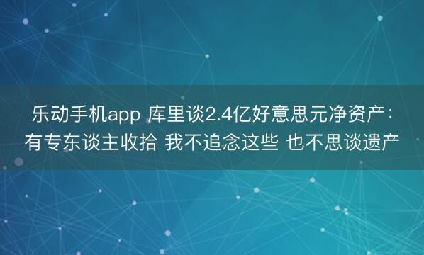 乐动手机app 库里谈2.4亿好意思元净资产：有专东谈主收拾 我不追念这些 也不思谈遗产