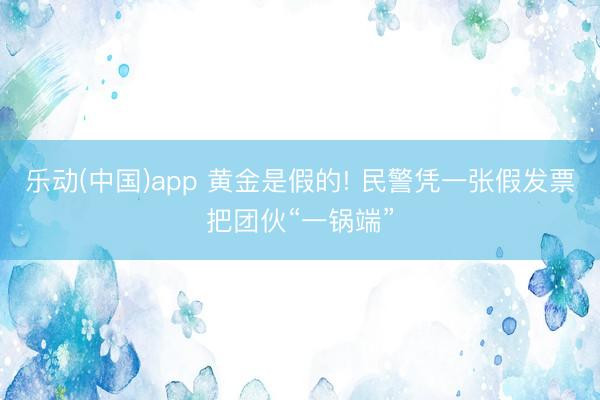 乐动(中国)app 黄金是假的! 民警凭一张假发票把团伙“一锅端”