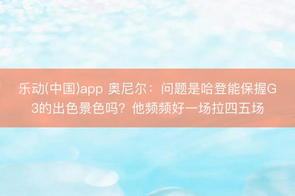 乐动(中国)app 奥尼尔：问题是哈登能保握G3的出色景色吗？他频频好一场拉四五场