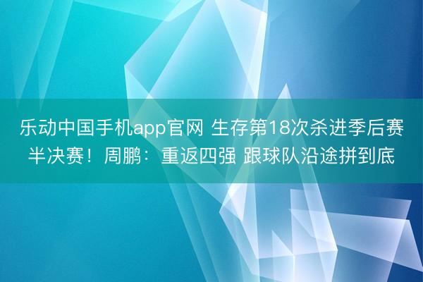乐动中国手机app官网 生存第18次杀进季后赛半决赛！周鹏：重返四强 跟球队沿途拼到底