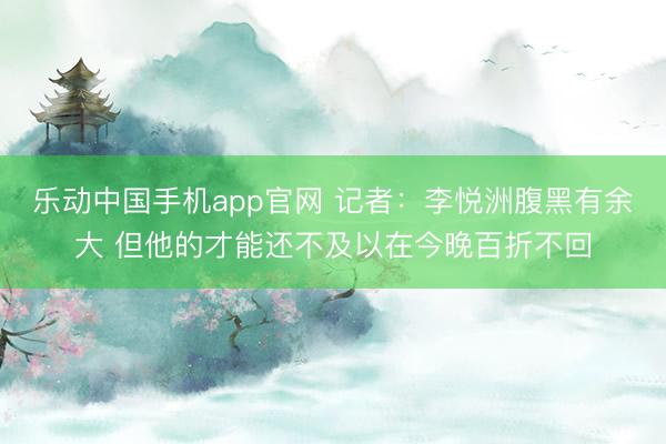 乐动中国手机app官网 记者：李悦洲腹黑有余大 但他的才能还不及以在今晚百折不回