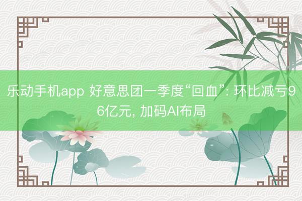 乐动手机app 好意思团一季度“回血”: 环比减亏96亿元， 加码AI布局