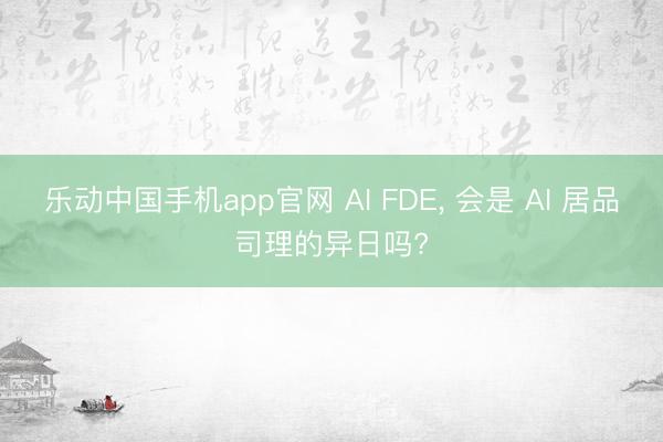乐动中国手机app官网 AI FDE， 会是 AI 居品司理的异日吗?