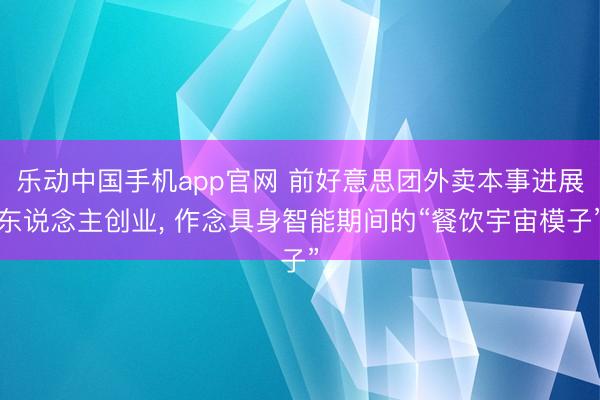 乐动中国手机app官网 前好意思团外卖本事进展东说念主创业， 作念具身智能期间的“餐饮宇宙模子”