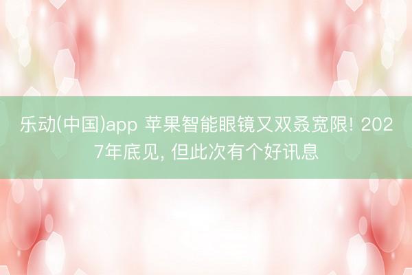 乐动(中国)app 苹果智能眼镜又双叒宽限! 2027年底见, 但此次有个好讯息