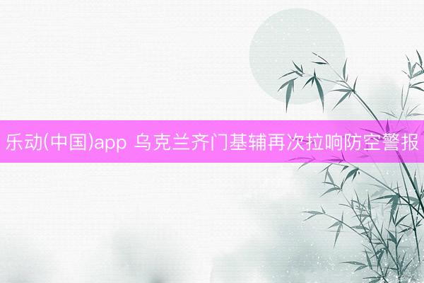乐动(中国)app 乌克兰齐门基辅再次拉响防空警报