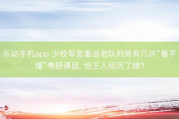 乐动手机app 少校军官重返老队列竟有几许“看不懂”考研课目， 他王人经历了啥?