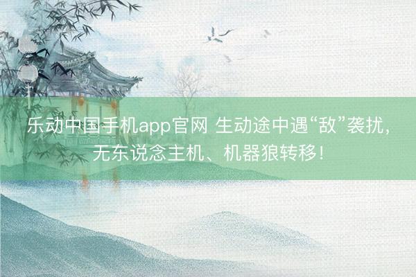 乐动中国手机app官网 生动途中遇“敌”袭扰，无东说念主机、机器狼转移！