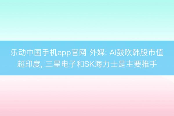 乐动中国手机app官网 外媒: AI鼓吹韩股市值超印度， 三星电子和SK海力士是主要推手