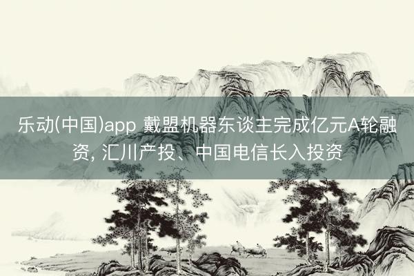 乐动(中国)app 戴盟机器东谈主完成亿元A轮融资， 汇川产投、中国电信长入投资