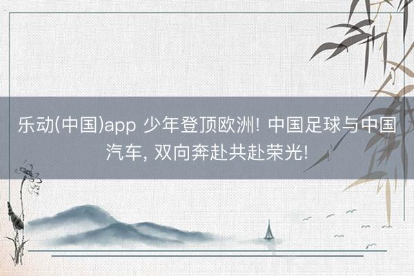 乐动(中国)app 少年登顶欧洲! 中国足球与中国汽车， 双向奔赴共赴荣光!