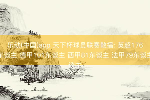 乐动(中国)app 天下杯球员联赛散播: 英超176东谈主 德甲101东谈主 西甲81东谈主 法甲79东谈主