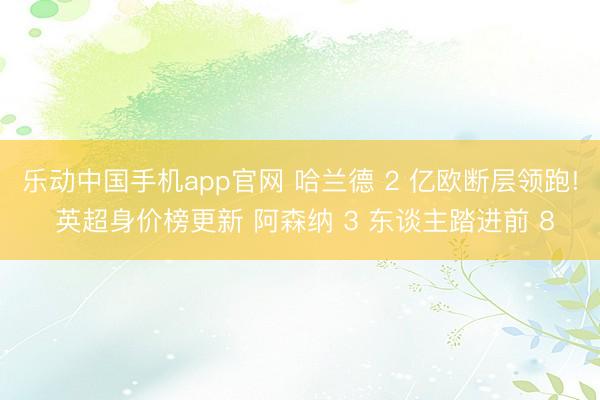 乐动中国手机app官网 哈兰德 2 亿欧断层领跑! 英超身价榜更新 阿森纳 3 东谈主踏进前 8