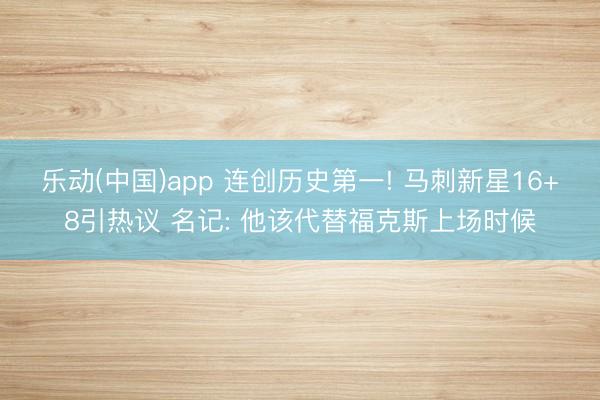 乐动(中国)app 连创历史第一! 马刺新星16+8引热议 名记: 他该代替福克斯上场时候