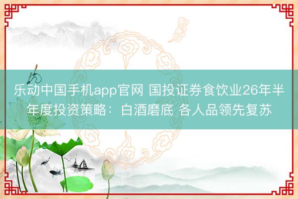乐动中国手机app官网 国投证券食饮业26年半年度投资策略：白酒磨底 各人品领先复苏