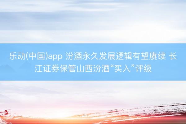 乐动(中国)app 汾酒永久发展逻辑有望赓续 长江证券保管山西汾酒“买入”评级