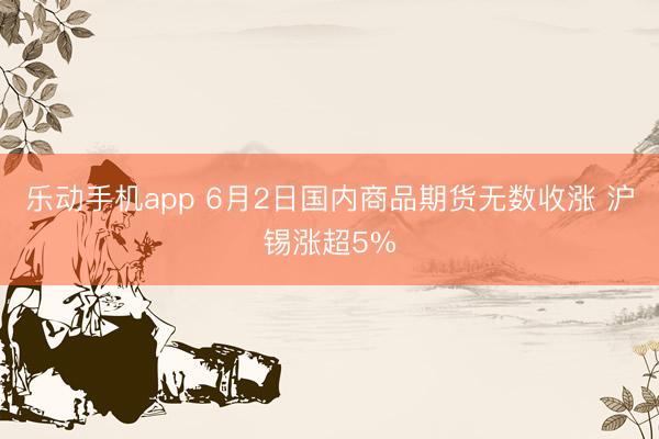 乐动手机app 6月2日国内商品期货无数收涨 沪锡涨超5%