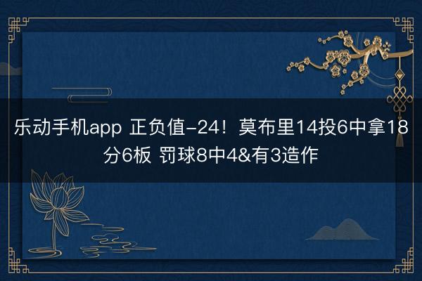 乐动手机app 正负值-24！莫布里14投6中拿18分6板 罚球8中4&有3造作