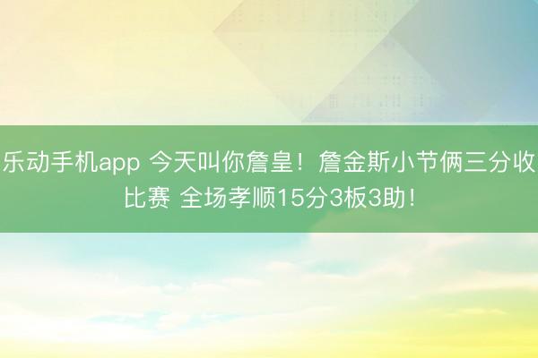 乐动手机app 今天叫你詹皇！詹金斯小节俩三分收比赛 全场孝顺15分3板3助！