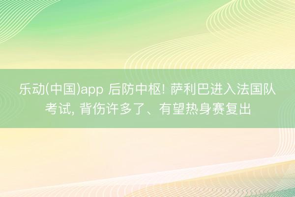 乐动(中国)app 后防中枢! 萨利巴进入法国队考试， 背伤许多了、有望热身赛复出