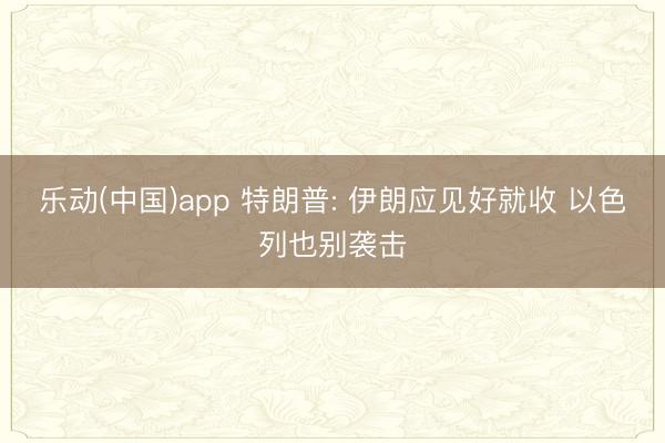 乐动(中国)app 特朗普: 伊朗应见好就收 以色列也别袭击