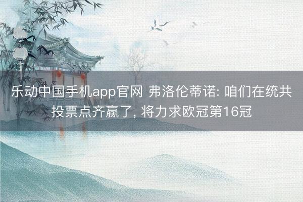 乐动中国手机app官网 弗洛伦蒂诺: 咱们在统共投票点齐赢了, 将力求欧冠第16冠