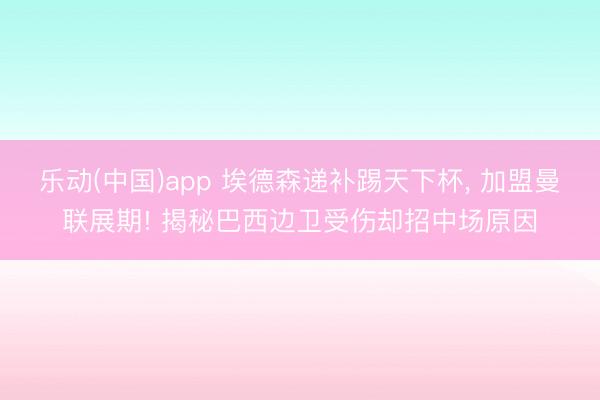 乐动(中国)app 埃德森递补踢天下杯, 加盟曼联展期! 揭秘巴西边卫受伤却招中场原因