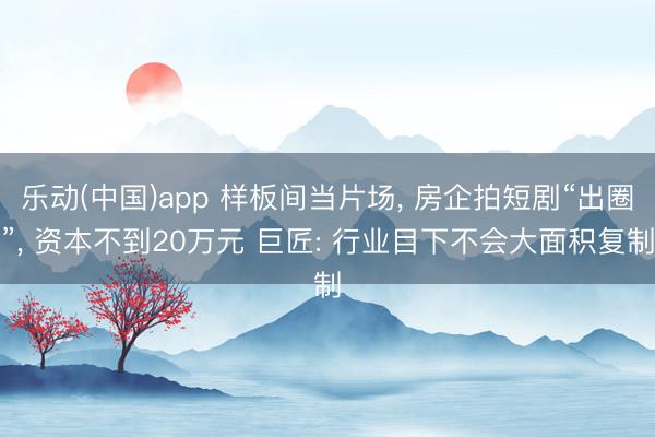 乐动(中国)app 样板间当片场, 房企拍短剧“出圈”, 资本不到20万元 巨匠: 行业目下不会大面积复制