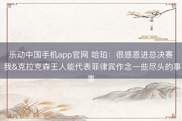 乐动中国手机app官网 哈珀:很感恩进总决赛 我&克拉克森王人能代表菲律宾作念一些尽头的事