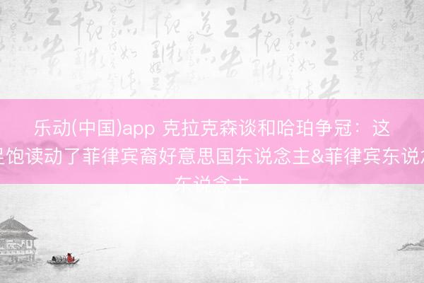 乐动(中国)app 克拉克森谈和哈珀争冠：这十足饱读动了菲律宾裔好意思国东说念主&菲律宾东说念主