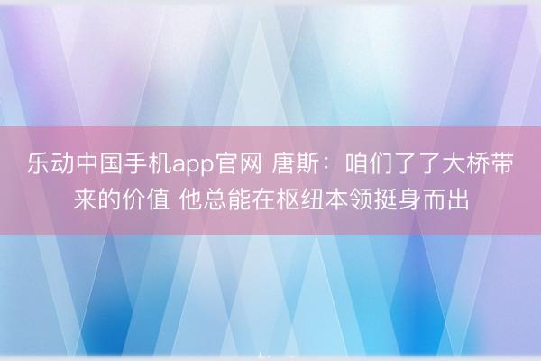 乐动中国手机app官网 唐斯:咱们了了大桥带来的价值 他总能在枢纽本领挺身而出