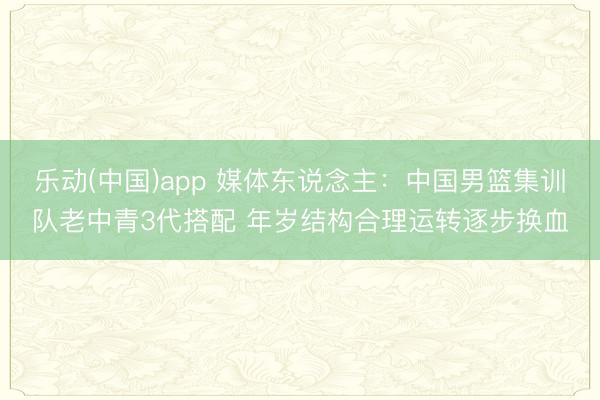 乐动(中国)app 媒体东说念主:中国男篮集训队老中青3代搭配 年岁结构合理运转逐步换血