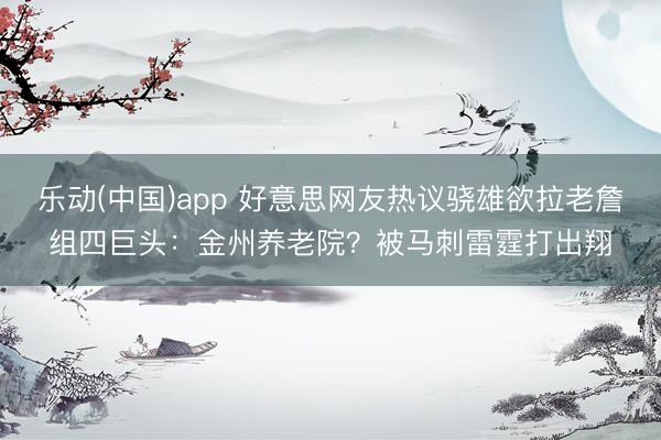 乐动(中国)app 好意思网友热议骁雄欲拉老詹组四巨头：金州养老院？被马刺雷霆打出翔