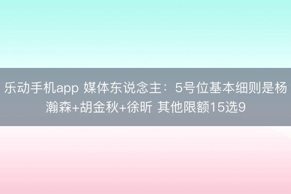 乐动手机app 媒体东说念主：5号位基本细则是杨瀚森+胡金秋+徐昕 其他限额15选9