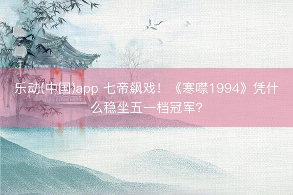 乐动(中国)app 七帝飙戏！《寒噤1994》凭什么稳坐五一档冠军？