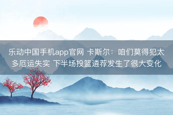 乐动中国手机app官网 卡斯尔：咱们莫得犯太多厄运失实 下半场投篮遴荐发生了很大变化