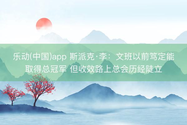 乐动(中国)app 斯派克·李:文班以前笃定能取得总冠军 但收效路上总会历经陡立