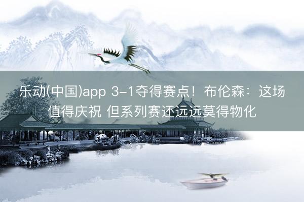 乐动(中国)app 3-1夺得赛点！布伦森：这场值得庆祝 但系列赛还远远莫得物化