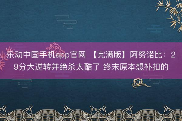 乐动中国手机app官网 【完满版】阿努诺比:29分大逆转并绝杀太酷了 终末原本想补扣的