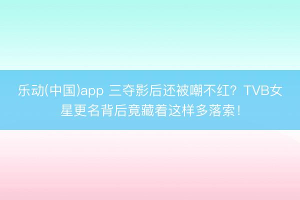 乐动(中国)app 三夺影后还被嘲不红?TVB女星更名背后竟藏着这样多落索!