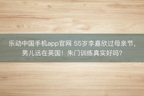乐动中国手机app官网 55岁李嘉欣过母亲节,男儿远在英国!朱门训练真实好吗?