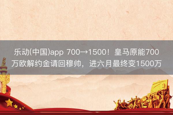 乐动(中国)app 700→1500！皇马原能700万欧解约金请回穆帅，进六月最终变1500万