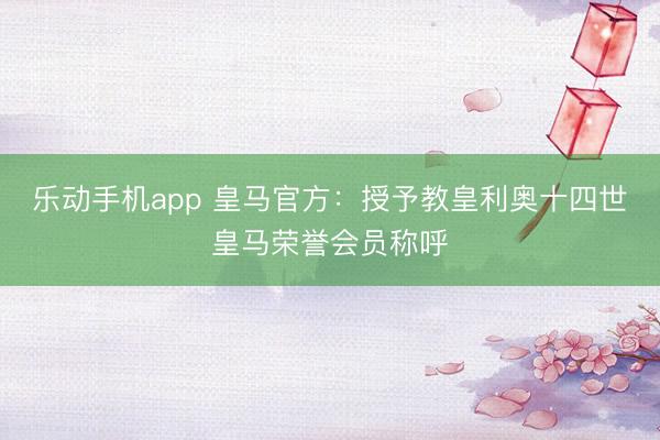 乐动手机app 皇马官方：授予教皇利奥十四世皇马荣誉会员称呼