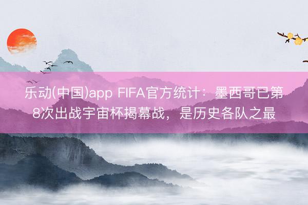 乐动(中国)app FIFA官方统计：墨西哥已第8次出战宇宙杯揭幕战，是历史各队之最