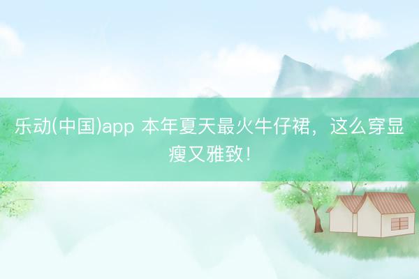 乐动(中国)app 本年夏天最火牛仔裙，这么穿显瘦又雅致！