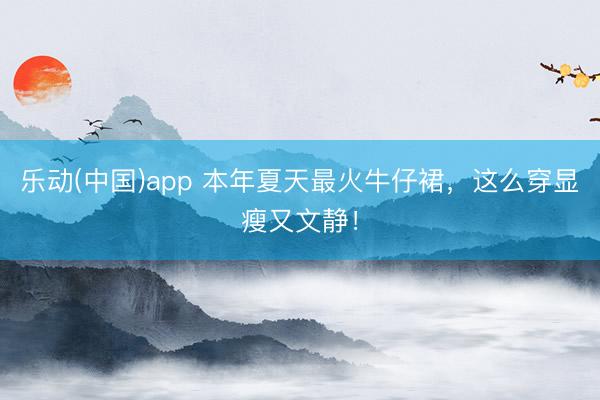 乐动(中国)app 本年夏天最火牛仔裙,这么穿显瘦又文静!